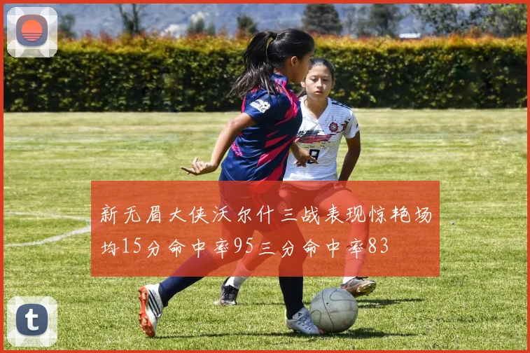 新无眉大侠沃尔什三战表现惊艳场均15分命中率95三分命中率83