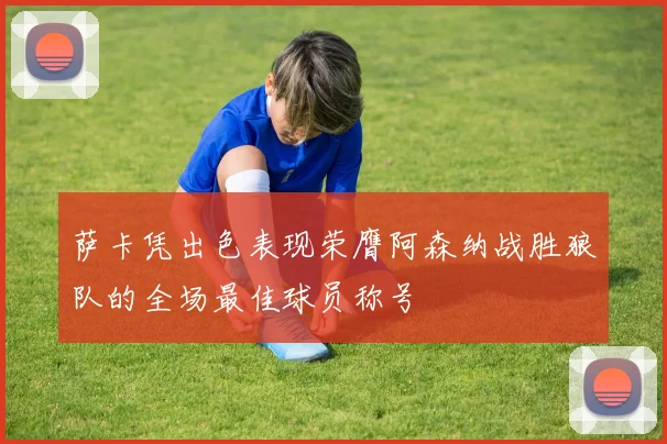 萨卡凭出色表现荣膺阿森纳战胜狼队的全场最佳球员称号