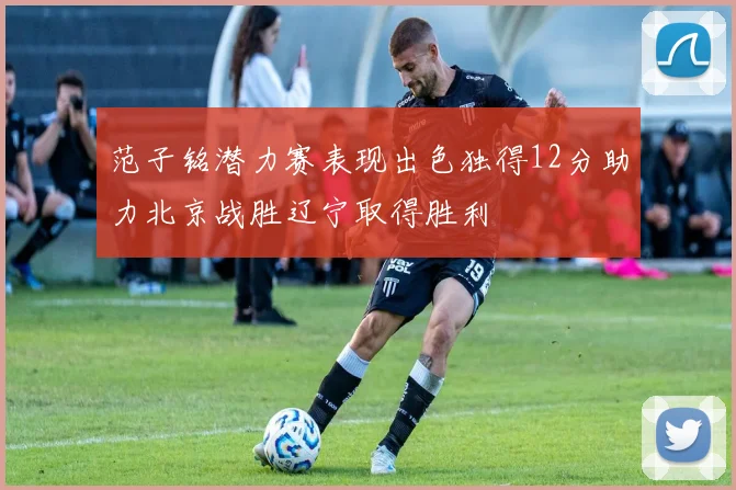 范子铭潜力赛表现出色独得12分助力北京战胜辽宁取得胜利
