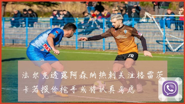 法尔克透露阿森纳热刺关注格雷茨卡若报价枪手或将认真考虑