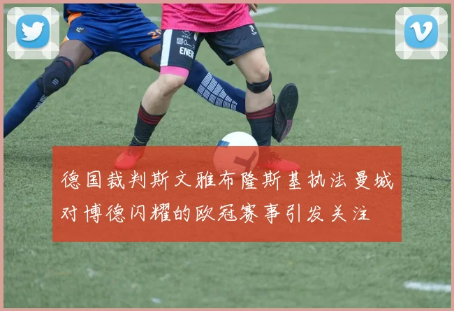 德国裁判斯文雅布隆斯基执法曼城对博德闪耀的欧冠赛事引发关注