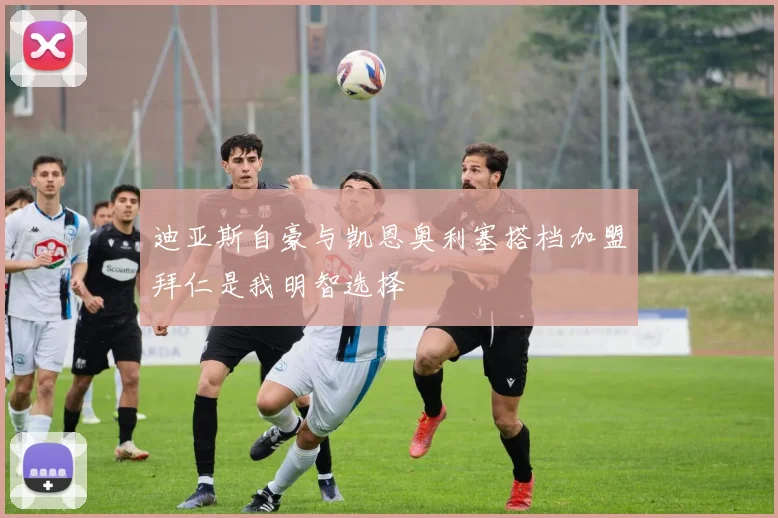 迪亚斯自豪与凯恩奥利塞搭档加盟拜仁是我明智选择