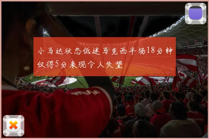小马达状态低迷马克西半场18分钟仅得5分表现令人失望