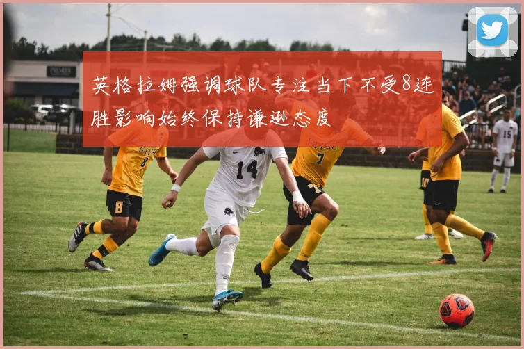英格拉姆强调球队专注当下不受8连胜影响始终保持谦逊态度