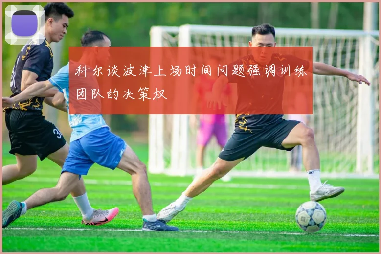 科尔谈波津上场时间问题强调训练团队的决策权