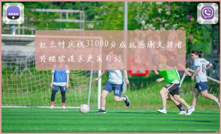 杜兰特庆祝31000分成就感谢支持者将继续追求更高目标