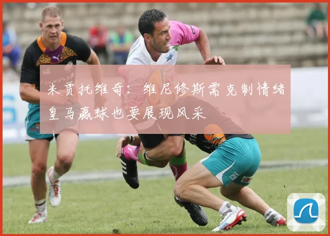 米贾托维奇：维尼修斯需克制情绪皇马赢球也要展现风采