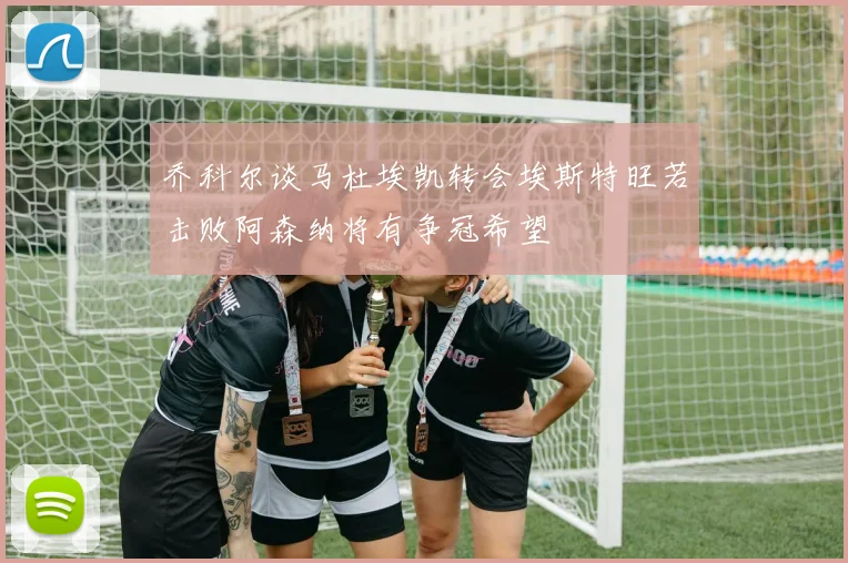 乔科尔谈马杜埃凯转会埃斯特旺若击败阿森纳将有争冠希望