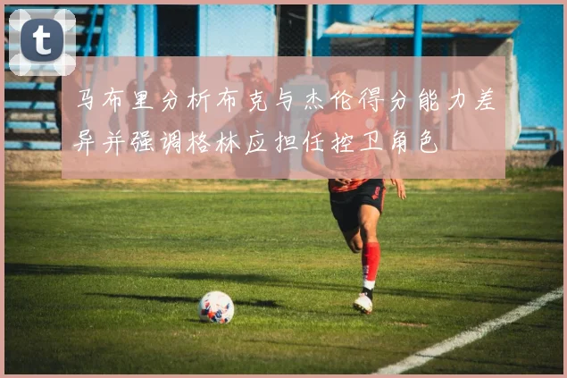 马布里分析布克与杰伦得分能力差异并强调格林应担任控卫角色