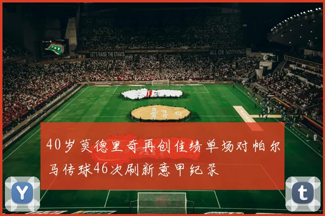 40岁莫德里奇再创佳绩单场对帕尔马传球46次刷新意甲纪录