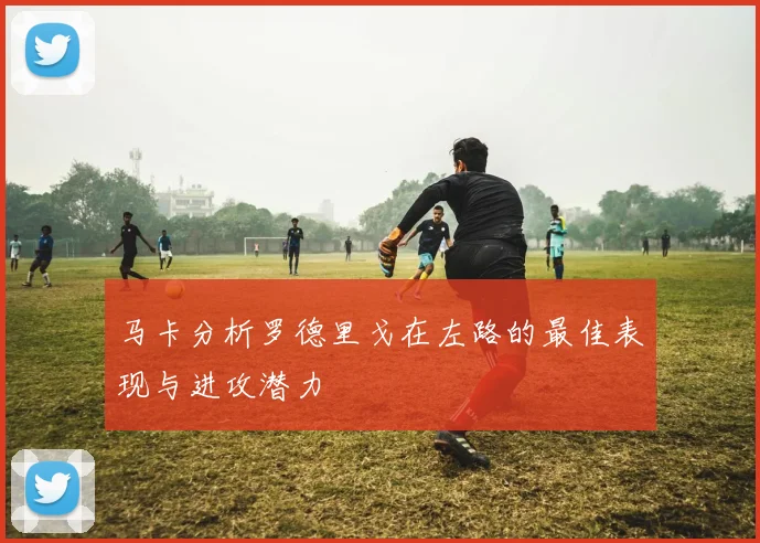 马卡分析罗德里戈在左路的最佳表现与进攻潜力