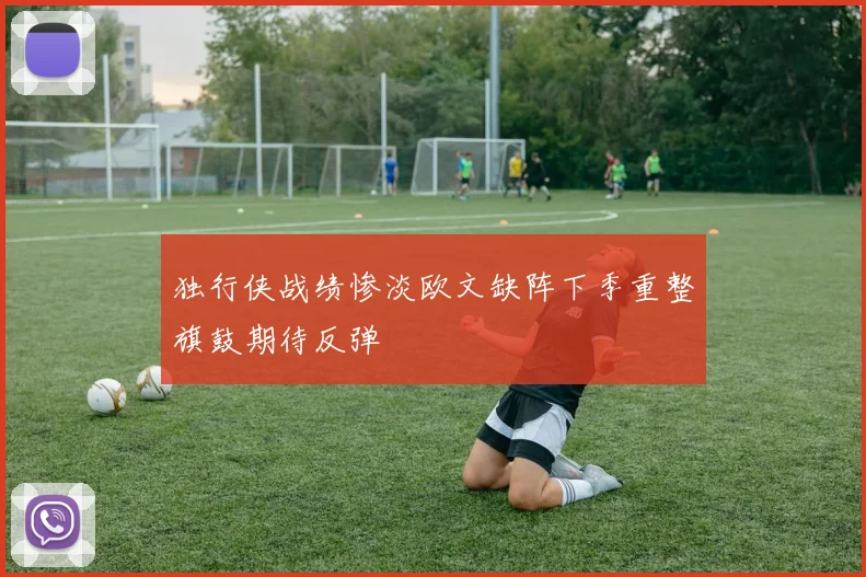 独行侠战绩惨淡欧文缺阵下季重整旗鼓期待反弹