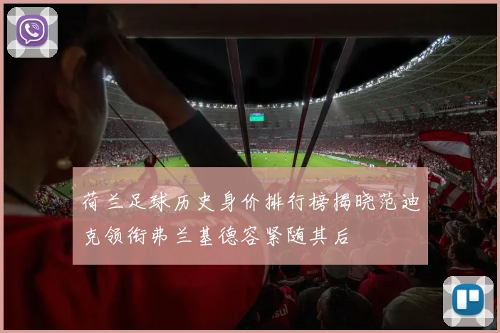 荷兰足球历史身价排行榜揭晓范迪克领衔弗兰基德容紧随其后