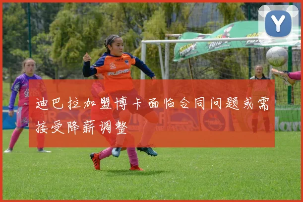 迪巴拉加盟博卡面临合同问题或需接受降薪调整