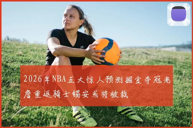 2026年NBA五大惊人预测掘金夺冠老詹重返骑士锡安或将被裁