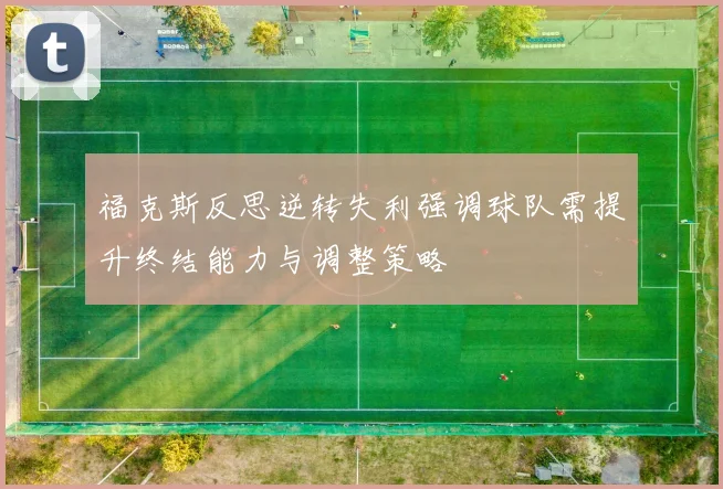 福克斯反思逆转失利强调球队需提升终结能力与调整策略