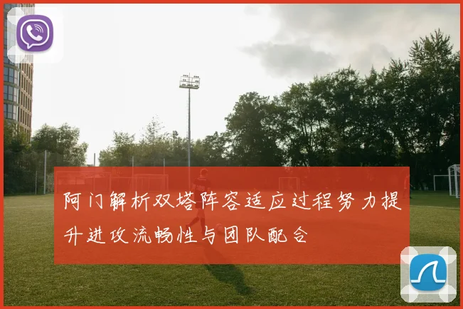 阿门解析双塔阵容适应过程努力提升进攻流畅性与团队配合