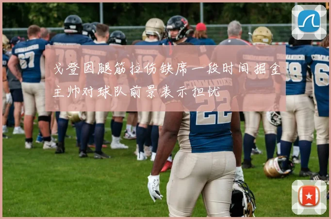 戈登因腿筋拉伤缺席一段时间掘金主帅对球队前景表示担忧