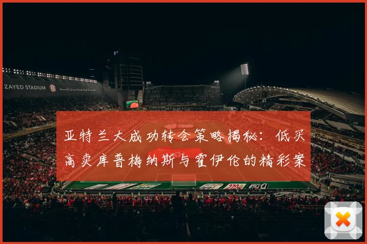 亚特兰大成功转会策略揭秘：低买高卖库普梅纳斯与霍伊伦的精彩案例