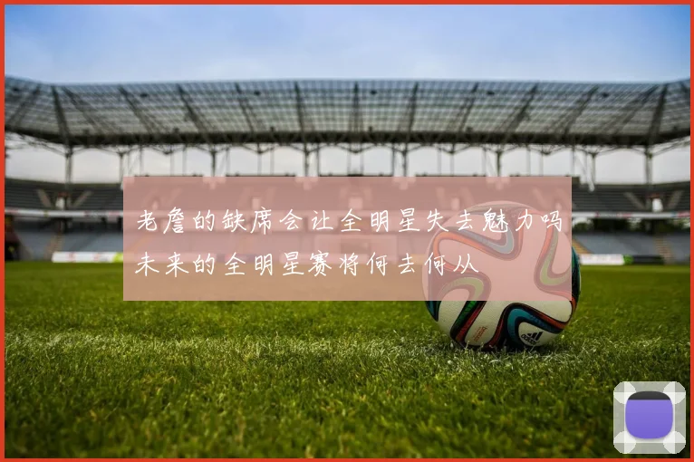 老詹的缺席会让全明星失去魅力吗未来的全明星赛将何去何从